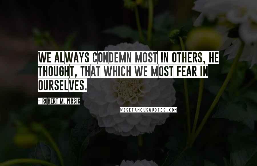 Robert M. Pirsig Quotes: We always condemn most in others, he thought, that which we most fear in ourselves.
