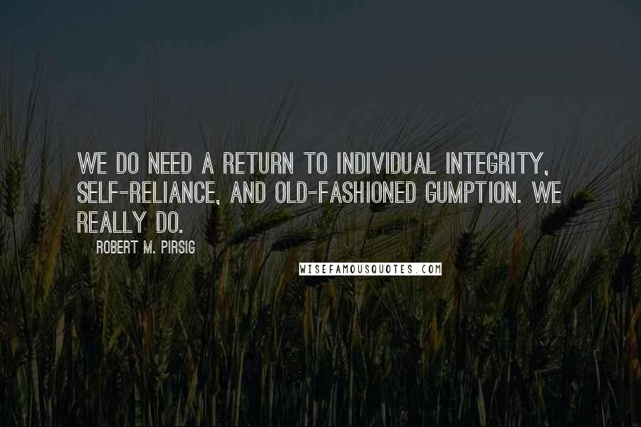Robert M. Pirsig Quotes: We do need a return to individual integrity, self-reliance, and old-fashioned gumption. We really do.