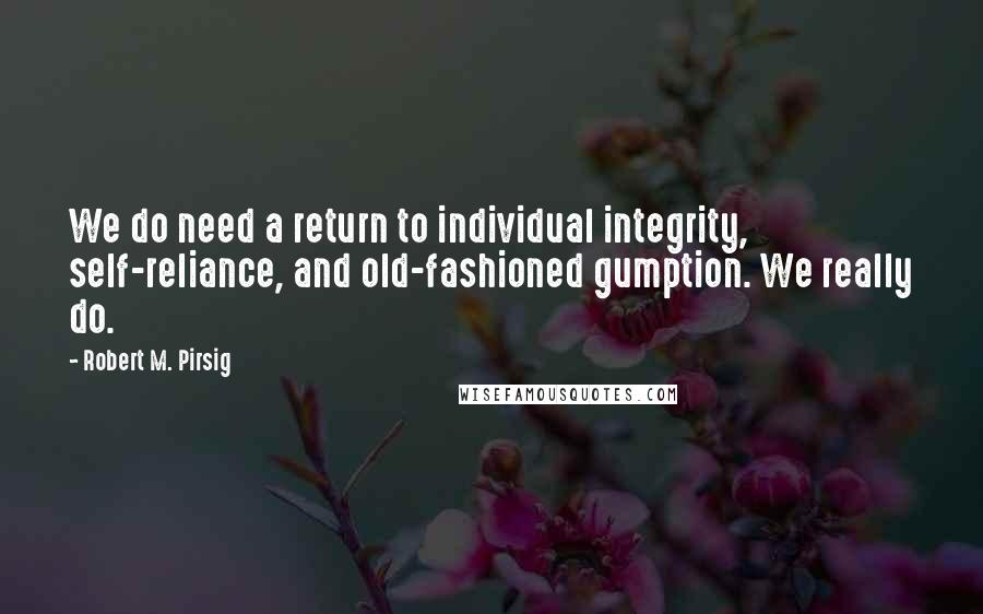 Robert M. Pirsig Quotes: We do need a return to individual integrity, self-reliance, and old-fashioned gumption. We really do.