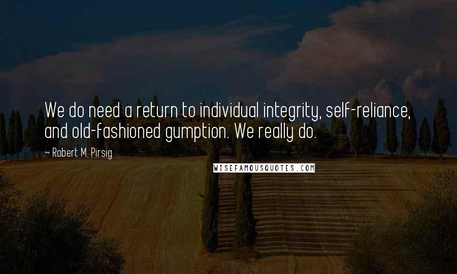 Robert M. Pirsig Quotes: We do need a return to individual integrity, self-reliance, and old-fashioned gumption. We really do.