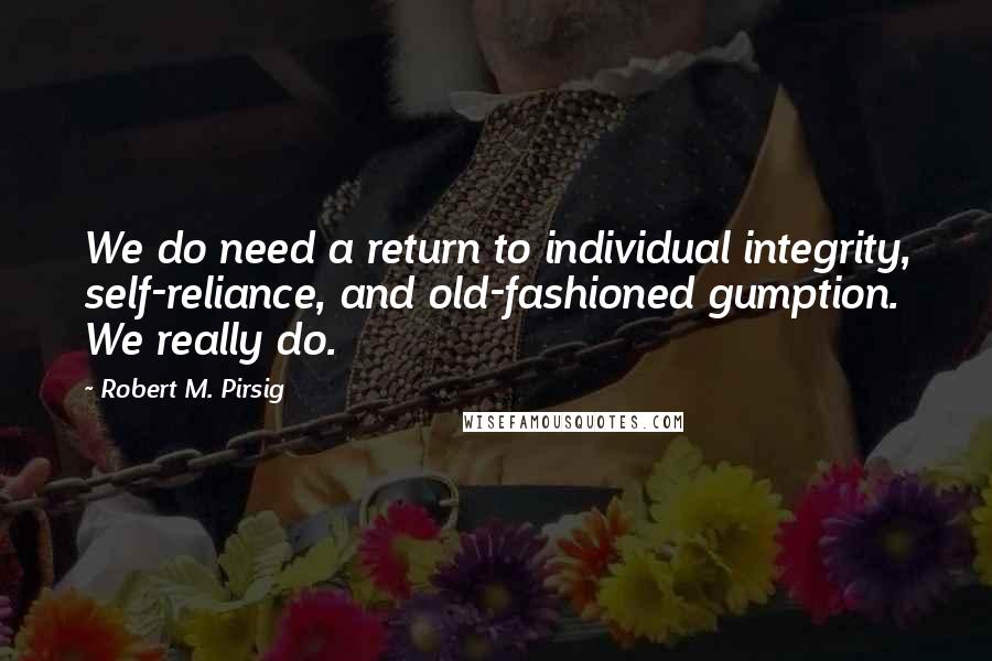 Robert M. Pirsig Quotes: We do need a return to individual integrity, self-reliance, and old-fashioned gumption. We really do.