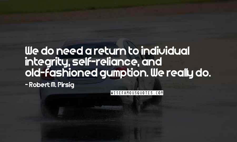 Robert M. Pirsig Quotes: We do need a return to individual integrity, self-reliance, and old-fashioned gumption. We really do.