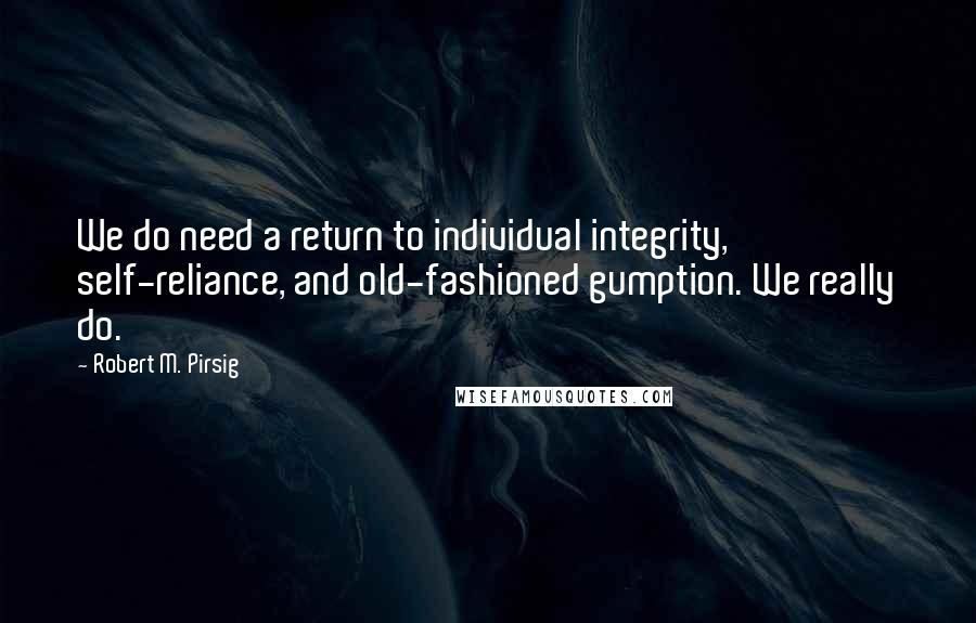 Robert M. Pirsig Quotes: We do need a return to individual integrity, self-reliance, and old-fashioned gumption. We really do.