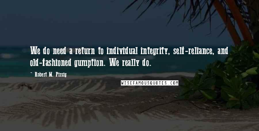 Robert M. Pirsig Quotes: We do need a return to individual integrity, self-reliance, and old-fashioned gumption. We really do.
