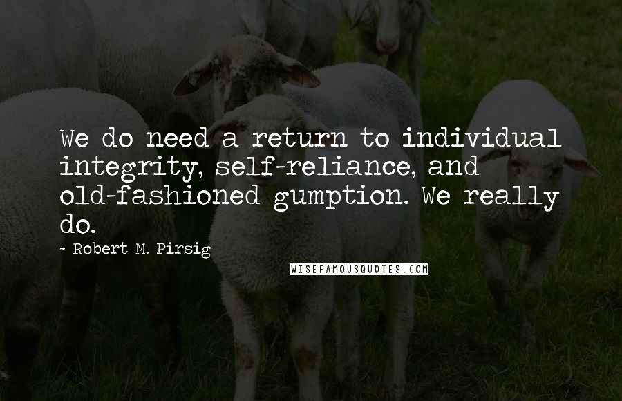 Robert M. Pirsig Quotes: We do need a return to individual integrity, self-reliance, and old-fashioned gumption. We really do.