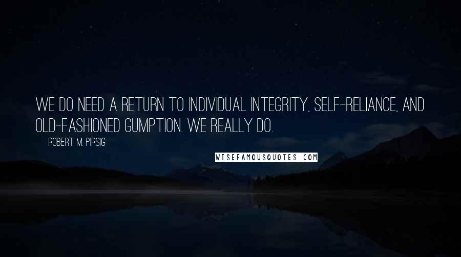 Robert M. Pirsig Quotes: We do need a return to individual integrity, self-reliance, and old-fashioned gumption. We really do.