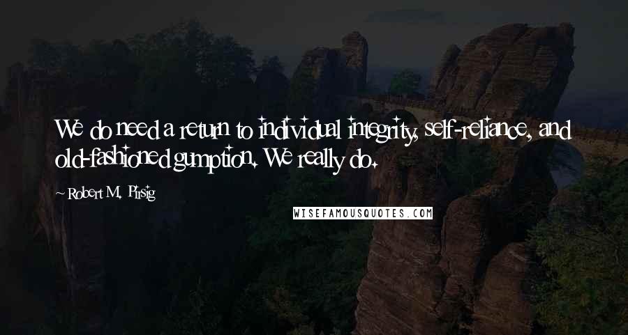 Robert M. Pirsig Quotes: We do need a return to individual integrity, self-reliance, and old-fashioned gumption. We really do.