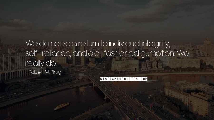 Robert M. Pirsig Quotes: We do need a return to individual integrity, self-reliance, and old-fashioned gumption. We really do.
