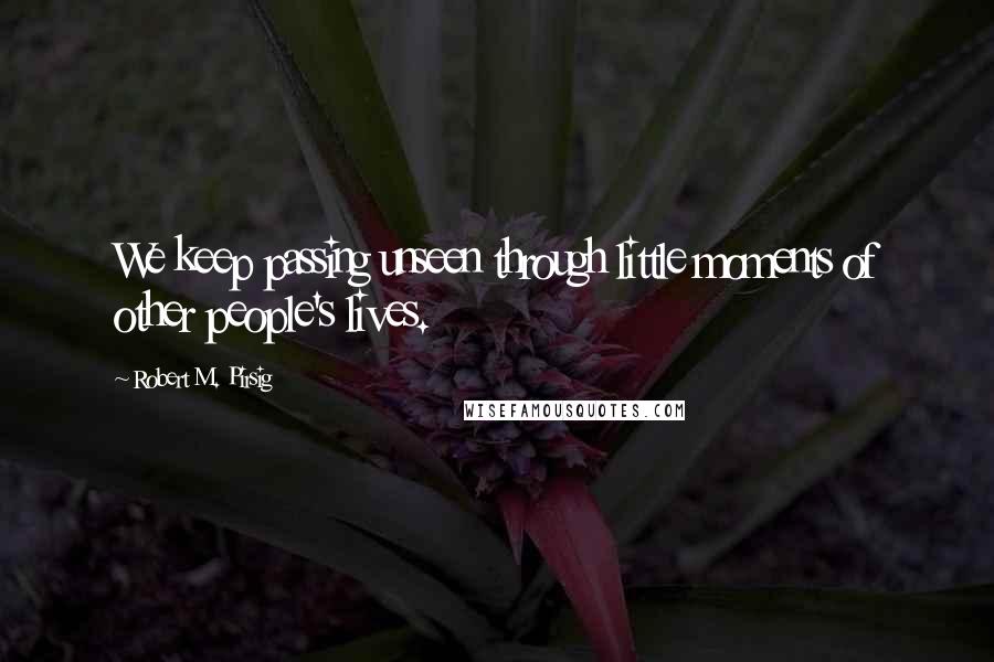 Robert M. Pirsig Quotes: We keep passing unseen through little moments of other people's lives.