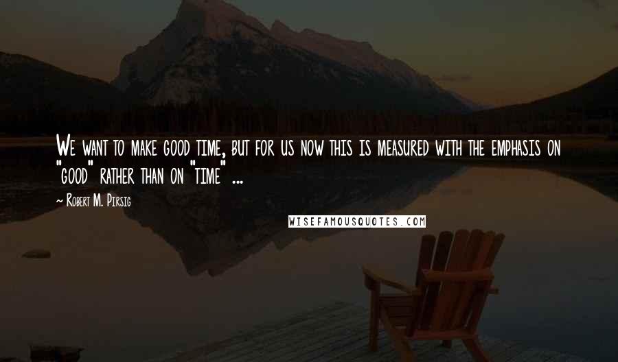 Robert M. Pirsig Quotes: We want to make good time, but for us now this is measured with the emphasis on "good" rather than on "time" ...