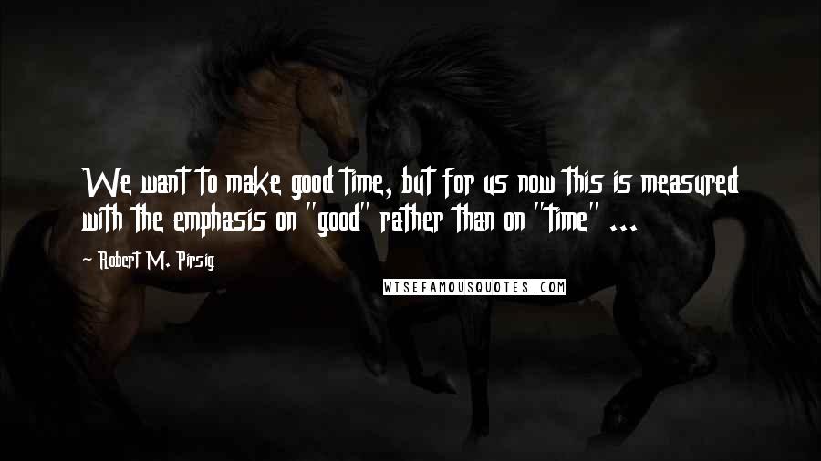 Robert M. Pirsig Quotes: We want to make good time, but for us now this is measured with the emphasis on "good" rather than on "time" ...