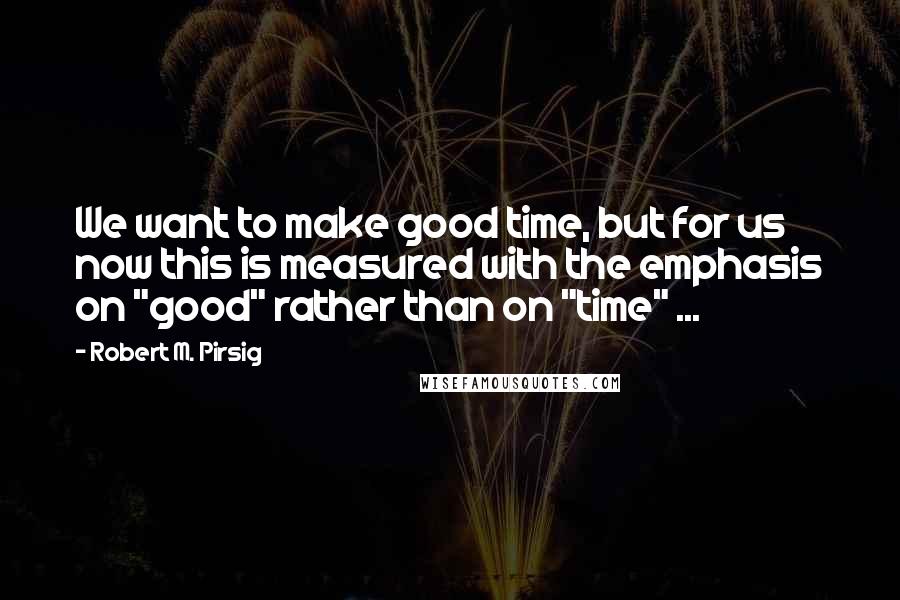 Robert M. Pirsig Quotes: We want to make good time, but for us now this is measured with the emphasis on "good" rather than on "time" ...