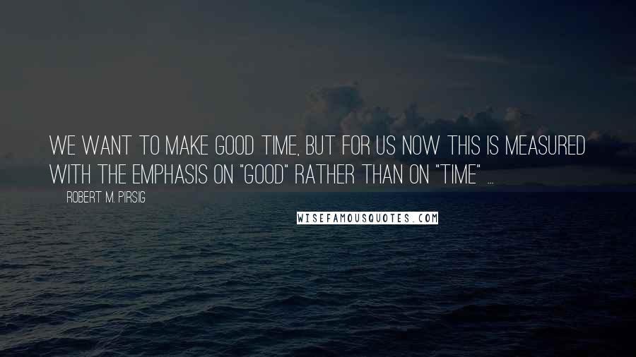 Robert M. Pirsig Quotes: We want to make good time, but for us now this is measured with the emphasis on "good" rather than on "time" ...