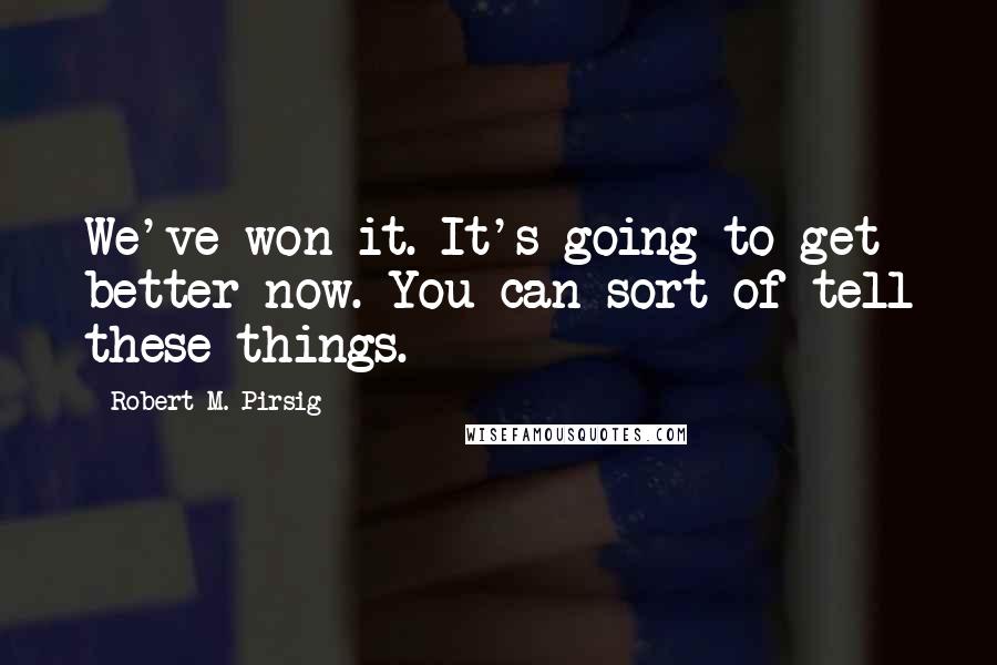 Robert M. Pirsig Quotes: We've won it. It's going to get better now. You can sort of tell these things.