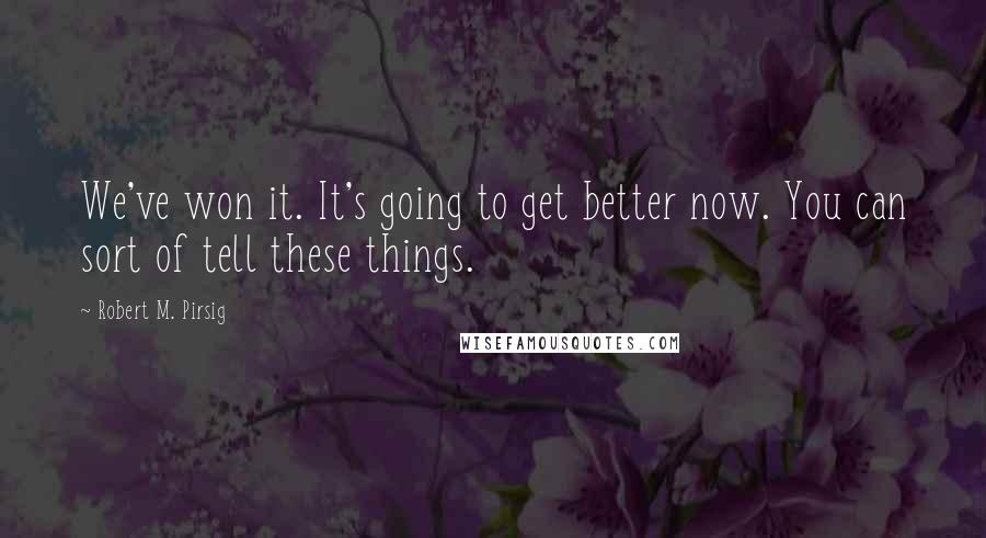 Robert M. Pirsig Quotes: We've won it. It's going to get better now. You can sort of tell these things.