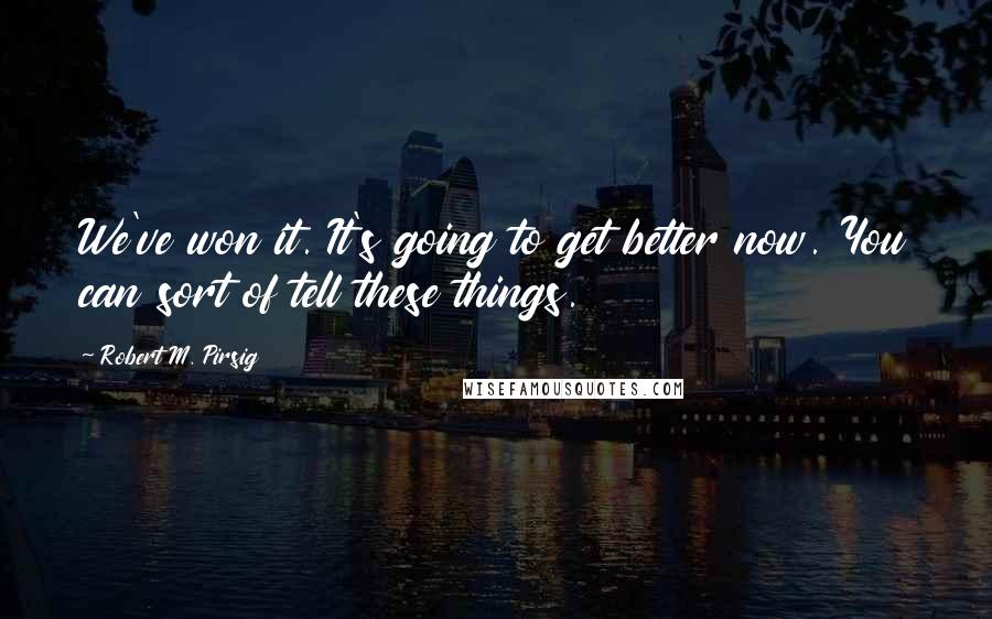 Robert M. Pirsig Quotes: We've won it. It's going to get better now. You can sort of tell these things.