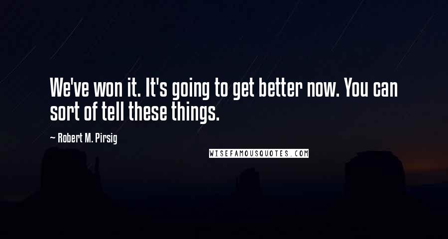 Robert M. Pirsig Quotes: We've won it. It's going to get better now. You can sort of tell these things.