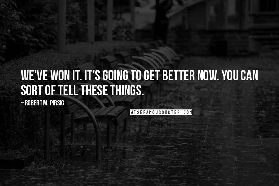 Robert M. Pirsig Quotes: We've won it. It's going to get better now. You can sort of tell these things.