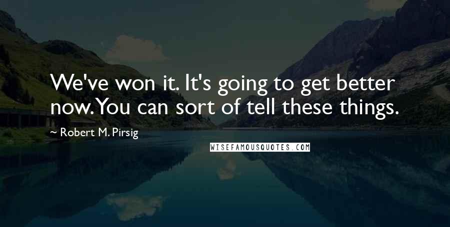 Robert M. Pirsig Quotes: We've won it. It's going to get better now. You can sort of tell these things.