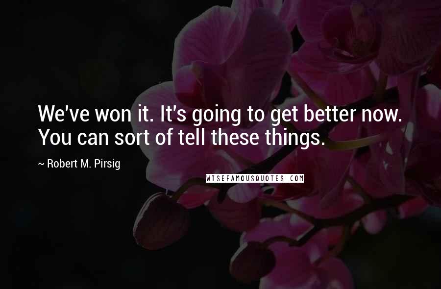 Robert M. Pirsig Quotes: We've won it. It's going to get better now. You can sort of tell these things.