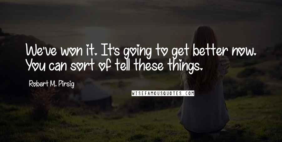 Robert M. Pirsig Quotes: We've won it. It's going to get better now. You can sort of tell these things.