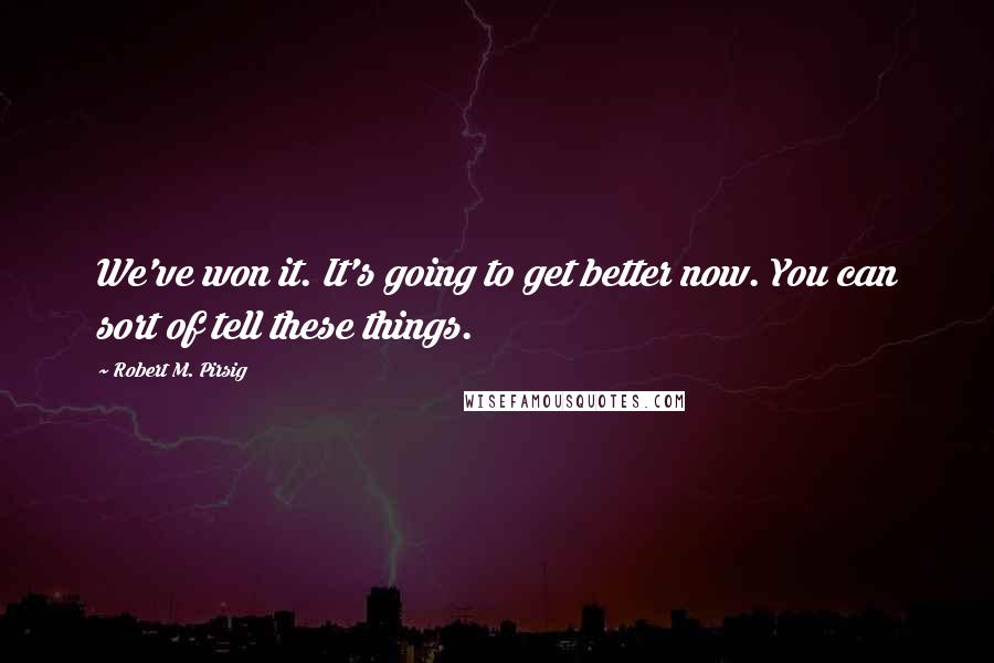 Robert M. Pirsig Quotes: We've won it. It's going to get better now. You can sort of tell these things.