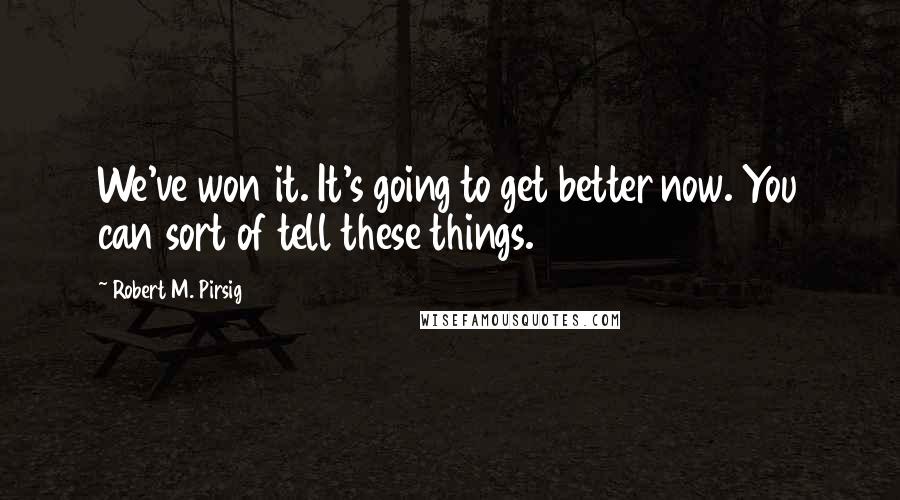 Robert M. Pirsig Quotes: We've won it. It's going to get better now. You can sort of tell these things.