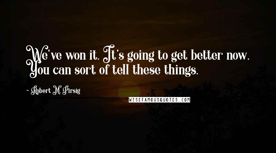 Robert M. Pirsig Quotes: We've won it. It's going to get better now. You can sort of tell these things.