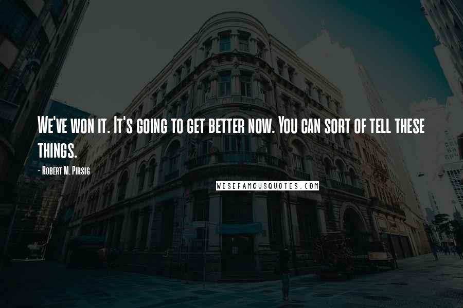 Robert M. Pirsig Quotes: We've won it. It's going to get better now. You can sort of tell these things.