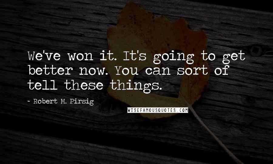 Robert M. Pirsig Quotes: We've won it. It's going to get better now. You can sort of tell these things.