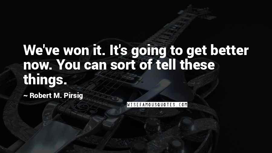 Robert M. Pirsig Quotes: We've won it. It's going to get better now. You can sort of tell these things.