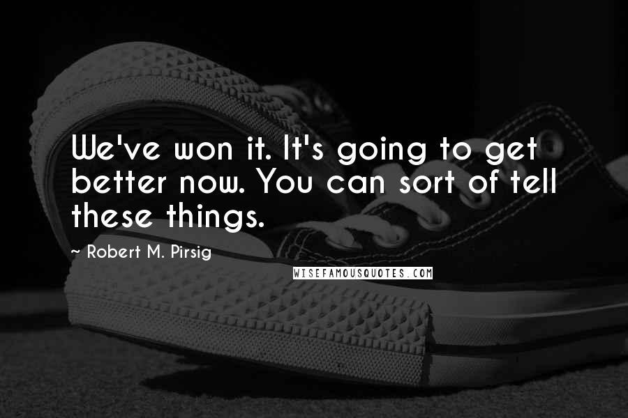 Robert M. Pirsig Quotes: We've won it. It's going to get better now. You can sort of tell these things.