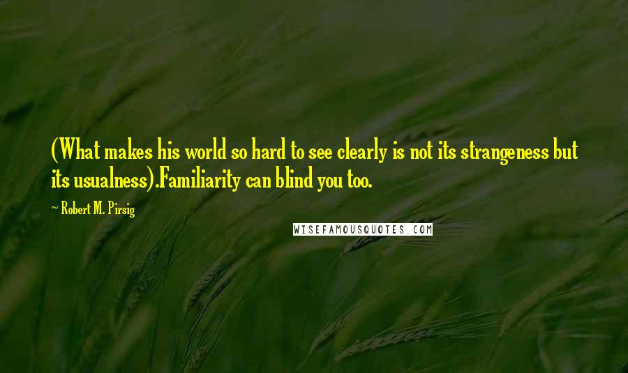 Robert M. Pirsig Quotes: (What makes his world so hard to see clearly is not its strangeness but its usualness).Familiarity can blind you too.