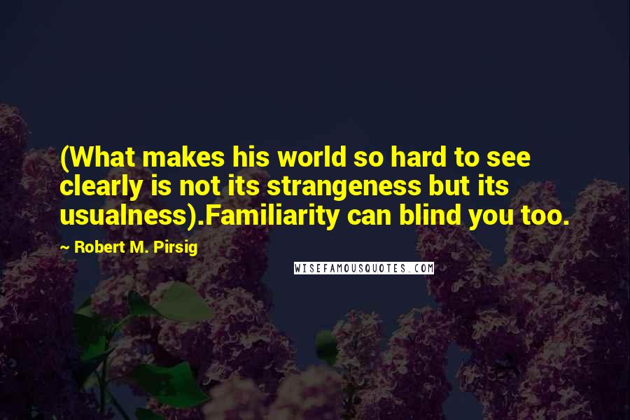 Robert M. Pirsig Quotes: (What makes his world so hard to see clearly is not its strangeness but its usualness).Familiarity can blind you too.