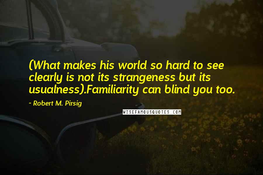 Robert M. Pirsig Quotes: (What makes his world so hard to see clearly is not its strangeness but its usualness).Familiarity can blind you too.