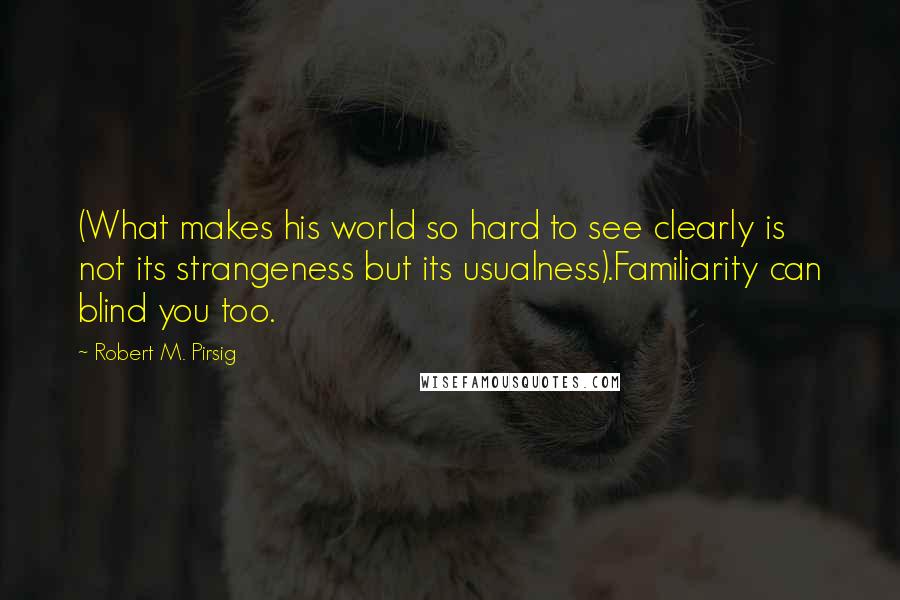 Robert M. Pirsig Quotes: (What makes his world so hard to see clearly is not its strangeness but its usualness).Familiarity can blind you too.