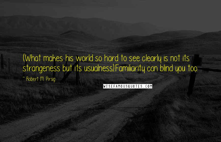 Robert M. Pirsig Quotes: (What makes his world so hard to see clearly is not its strangeness but its usualness).Familiarity can blind you too.