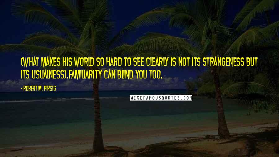 Robert M. Pirsig Quotes: (What makes his world so hard to see clearly is not its strangeness but its usualness).Familiarity can blind you too.