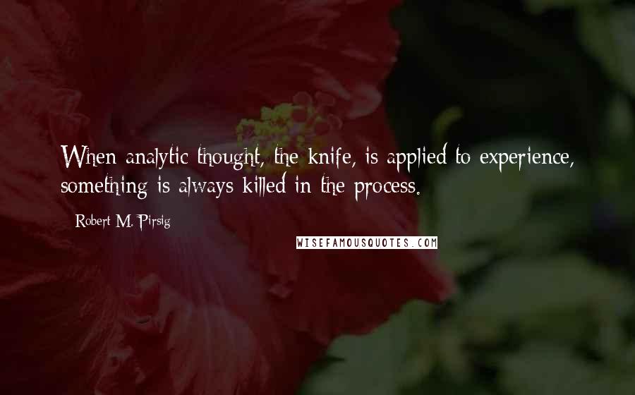 Robert M. Pirsig Quotes: When analytic thought, the knife, is applied to experience, something is always killed in the process.