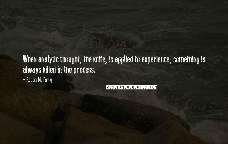 Robert M. Pirsig Quotes: When analytic thought, the knife, is applied to experience, something is always killed in the process.