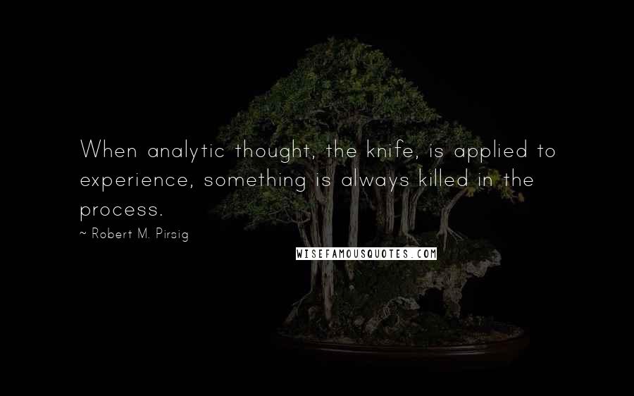 Robert M. Pirsig Quotes: When analytic thought, the knife, is applied to experience, something is always killed in the process.