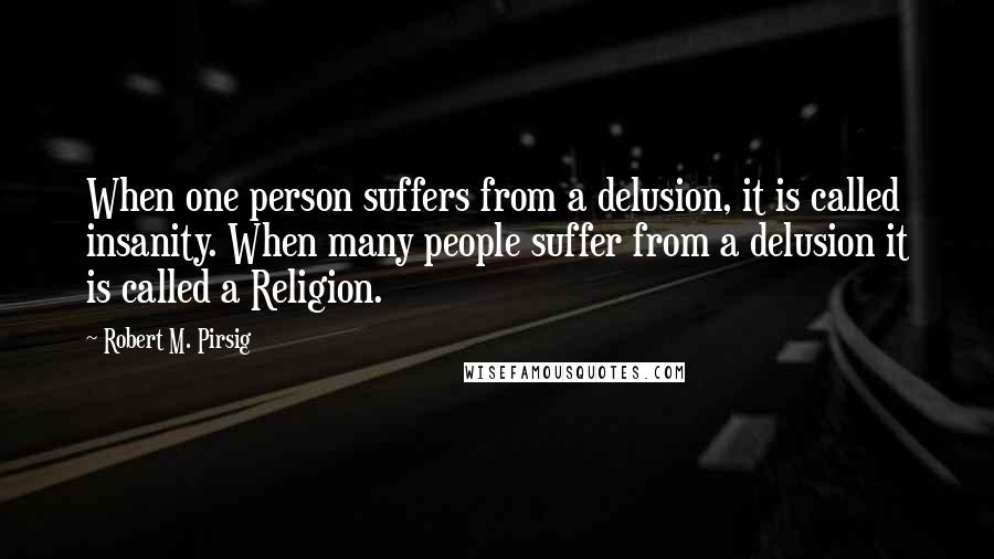 Robert M. Pirsig Quotes: When one person suffers from a delusion, it is called insanity. When many people suffer from a delusion it is called a Religion.