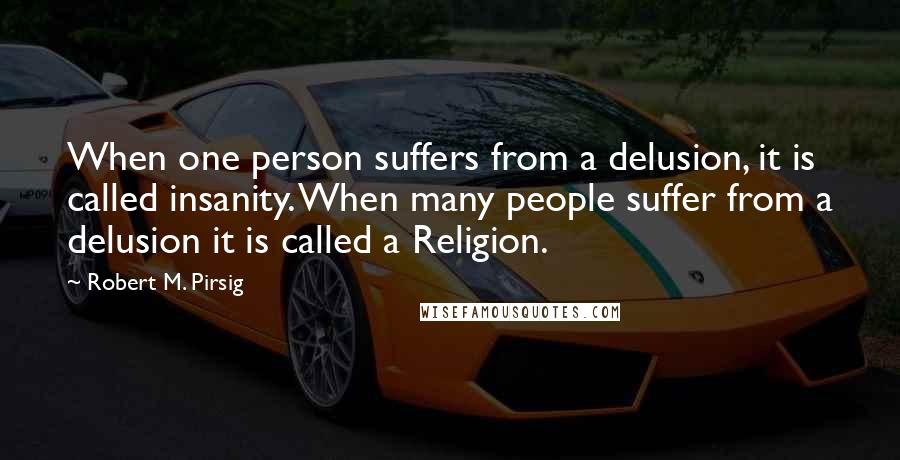 Robert M. Pirsig Quotes: When one person suffers from a delusion, it is called insanity. When many people suffer from a delusion it is called a Religion.