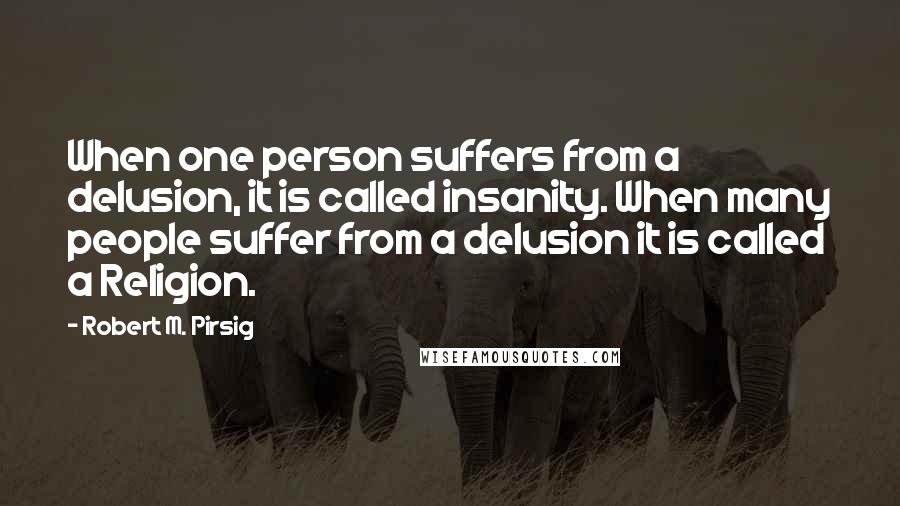 Robert M. Pirsig Quotes: When one person suffers from a delusion, it is called insanity. When many people suffer from a delusion it is called a Religion.