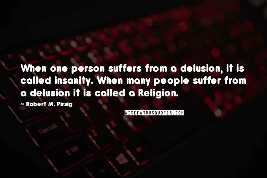 Robert M. Pirsig Quotes: When one person suffers from a delusion, it is called insanity. When many people suffer from a delusion it is called a Religion.