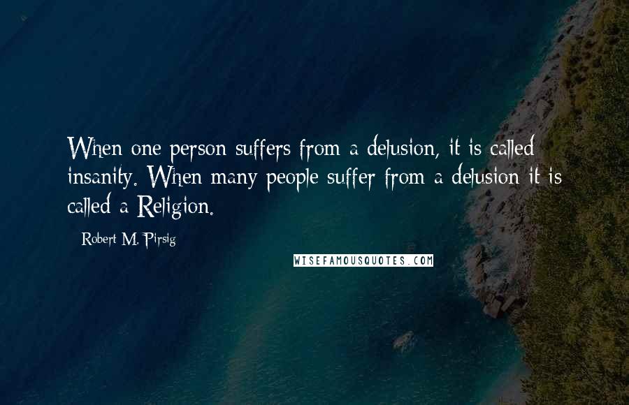 Robert M. Pirsig Quotes: When one person suffers from a delusion, it is called insanity. When many people suffer from a delusion it is called a Religion.