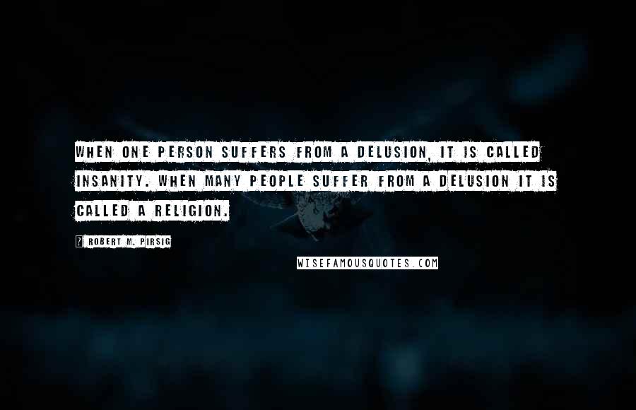 Robert M. Pirsig Quotes: When one person suffers from a delusion, it is called insanity. When many people suffer from a delusion it is called a Religion.