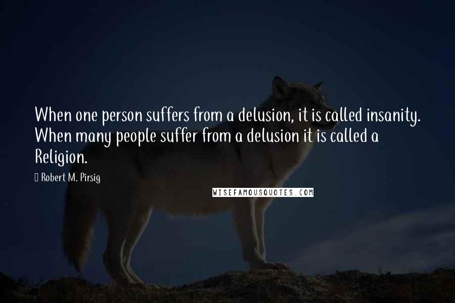 Robert M. Pirsig Quotes: When one person suffers from a delusion, it is called insanity. When many people suffer from a delusion it is called a Religion.