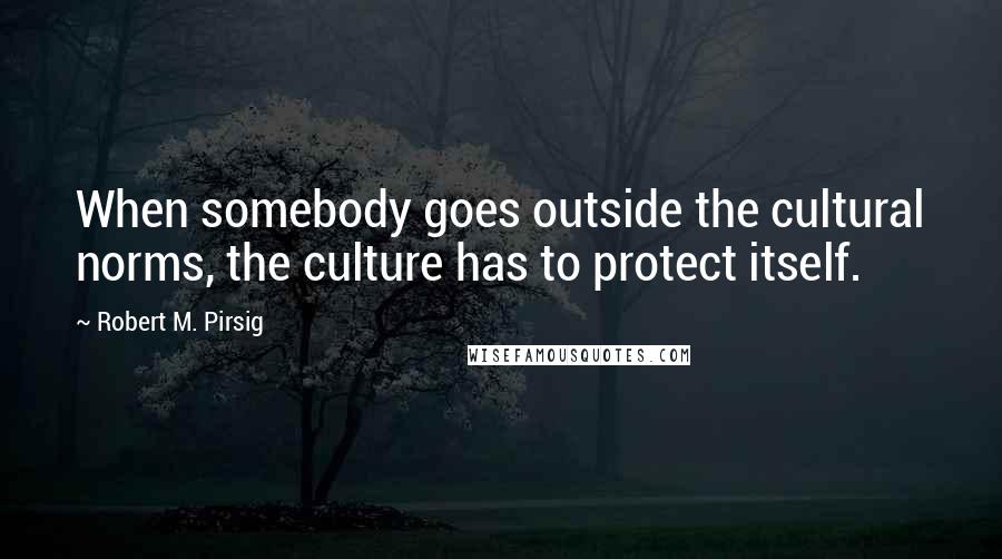 Robert M. Pirsig Quotes: When somebody goes outside the cultural norms, the culture has to protect itself.