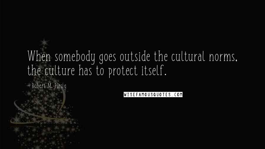 Robert M. Pirsig Quotes: When somebody goes outside the cultural norms, the culture has to protect itself.